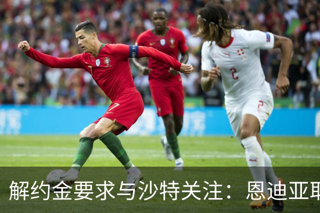 解约金要求与沙特关注：恩迪亚耶续约僵局考验埃弗顿新转会机制