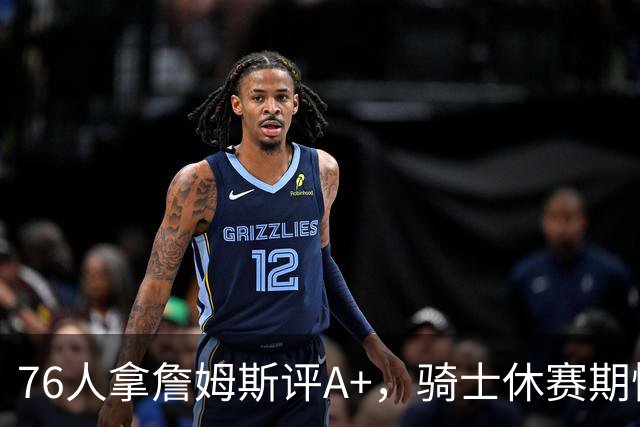 76人拿詹姆斯评A+，骑士休赛期惨淡成NBA最糟